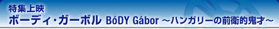 特集上映　ボーディ・ガーボル　BODY Gabor〜ハンガリーの前衛的鬼才〜
