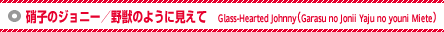 Ɏq̃Wj[^b̂悤Ɍ - Glass-Hearted JohnnyiGarasu no Jonii Yaju no youni Mietej